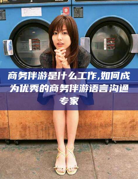 保定商务伴游是什么工作,如何成为优秀的商务伴游语言沟通专家