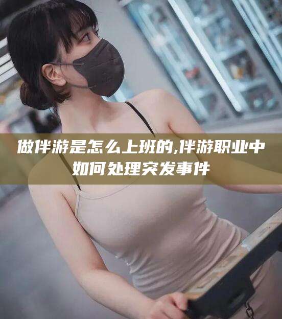 保定做伴游是怎么上班的,伴游职业中如何处理突发事件