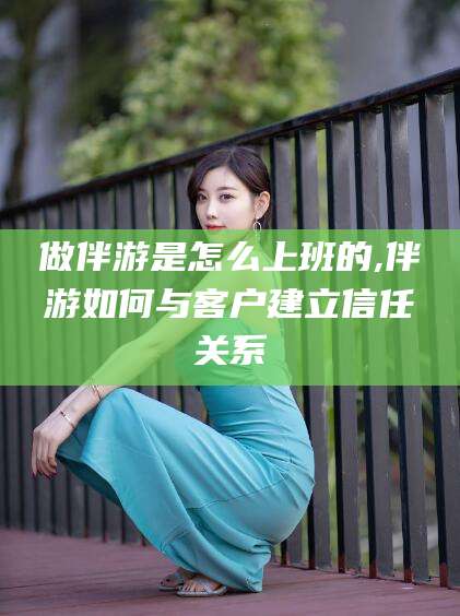 保定做伴游是怎么上班的,伴游如何与客户建立信任关系