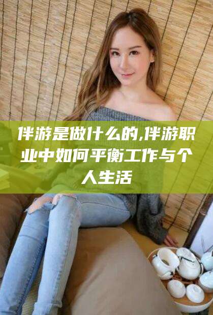 保定伴游是做什么的,伴游职业中如何平衡工作与个人生活