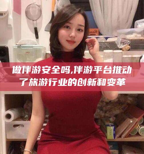 保定做伴游安全吗,伴游平台推动了旅游行业的创新和变革