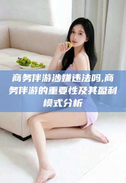 保定商务伴游涉嫌违法吗,商务伴游的重要性及其盈利模式分析