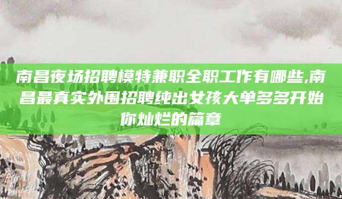 保定南昌夜场招聘模特兼职全职工作有哪些,南昌最真实外围招聘纯出女孩大单多多开始你灿烂的篇章