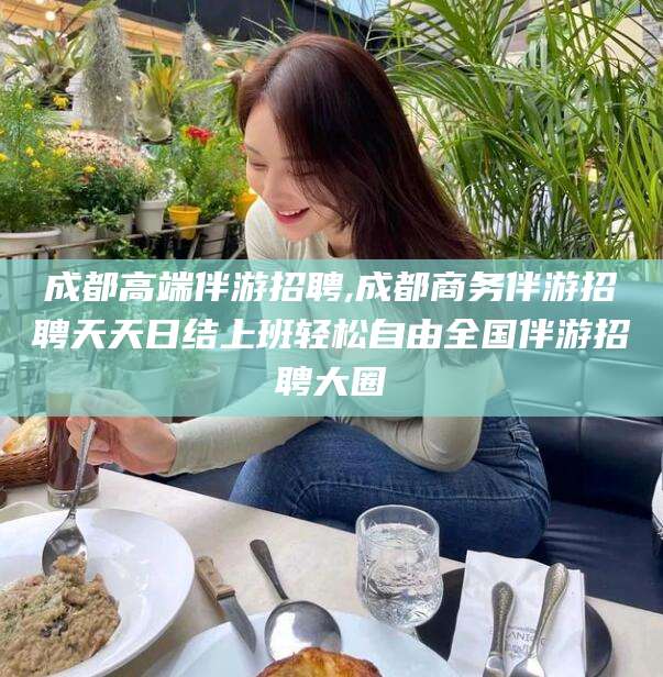 保定成都高端伴游招聘,成都商务伴游招聘天天日结上班轻松自由全国伴游招聘大圈