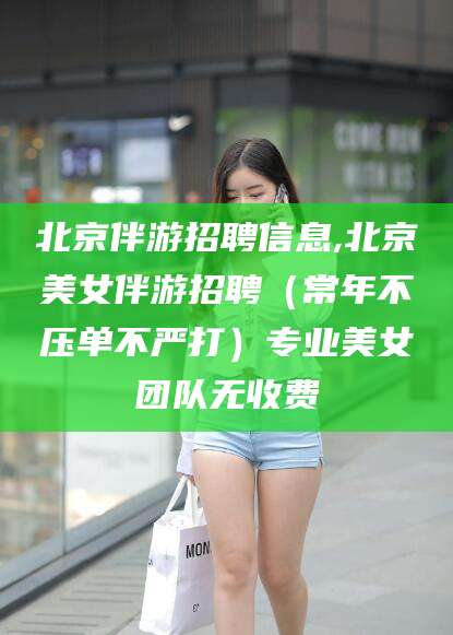 保定北京伴游招聘信息,北京美女伴游招聘（常年不压单不严打）专业美女团队无收费