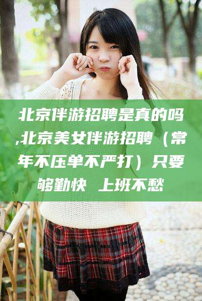 保定北京伴游招聘是真的吗,北京美女伴游招聘（常年不压单不严打）只要够勤快 上班不愁