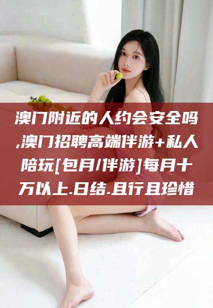 保定澳门附近的人约会安全吗,澳门招聘高端伴游+私人陪玩[包月/伴游]每月十万以上.日结.且行且珍惜