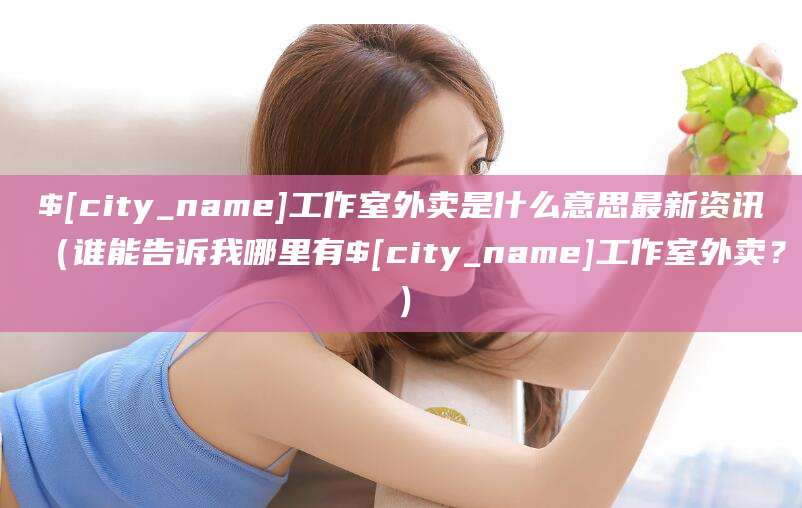 保定工作室外卖是什么意思最新资讯(谁能告诉我哪里有保定工作室外卖?)