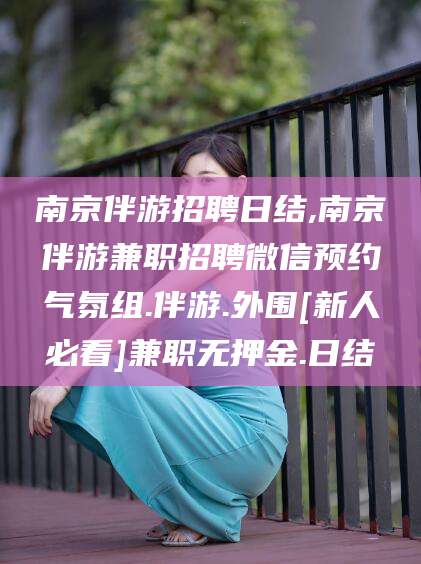 保定南京伴游招聘日结,南京伴游兼职招聘微信预约气氛组.伴游.外围[新人必看]兼职无押金.日结