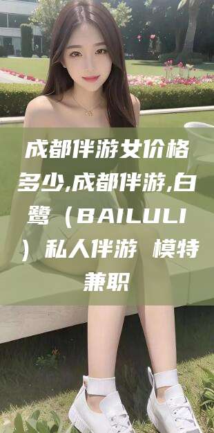 保定成都伴游女价格多少,成都伴游,白鹭（BAILULI）私人伴游 模特兼职