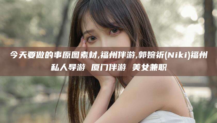 保定今天要做的事原图素材,福州伴游,郭婉祈(Niki)福州私人导游 厦门伴游 美女兼职
