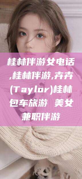 保定桂林伴游女电话,桂林伴游,卉卉(Taylor)桂林包车旅游 美女兼职伴游