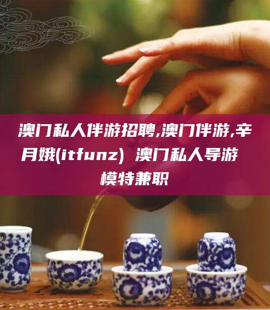 保定澳门私人伴游招聘,澳门伴游,辛月娥(itfunz) 澳门私人导游 模特兼职