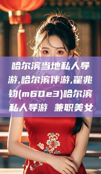 保定哈尔滨当地私人导游,哈尔滨伴游,翟兆钧(m60e3)哈尔滨私人导游 兼职美女