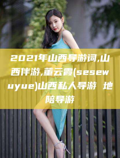 保定2021年山西导游词,山西伴游,董云霞(sesewuyue)山西私人导游 地陪导游