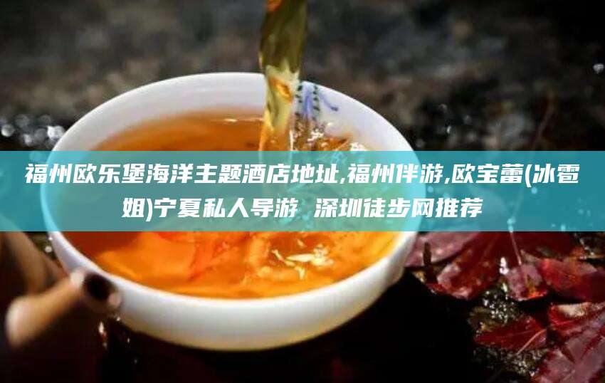 保定福州欧乐堡海洋主题酒店地址,福州伴游,欧宝蕾(冰雹姐)宁夏私人导游 深圳徒步网推荐