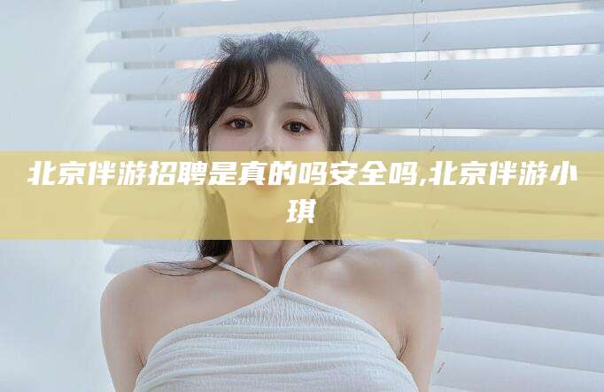 保定北京伴游招聘是真的吗安全吗,北京伴游小琪