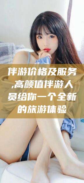 保定伴游价格及服务,高颜值伴游人员给你一个全新的旅游体验