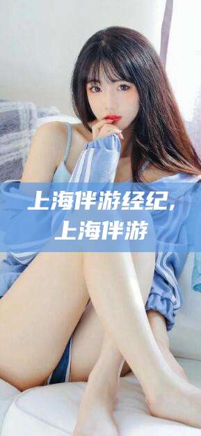 保定上海伴游经纪,上海伴游