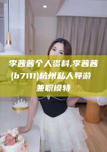保定李茜茜个人资料,李茜茜(b7111)杭州私人导游 兼职模特