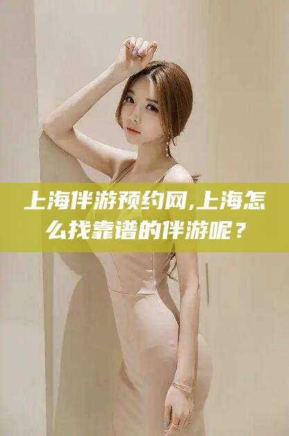 保定上海伴游预约网,上海怎么找靠谱的伴游呢？