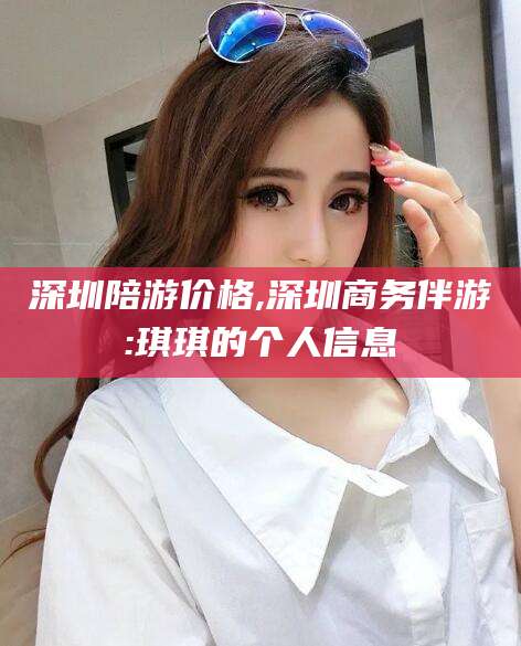 保定深圳陪游价格,深圳商务伴游:琪琪的个人信息