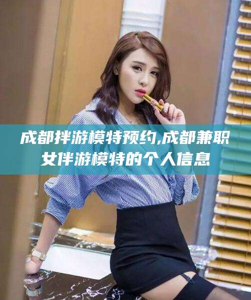 保定成都拌游模特预约,成都兼职女伴游模特的个人信息