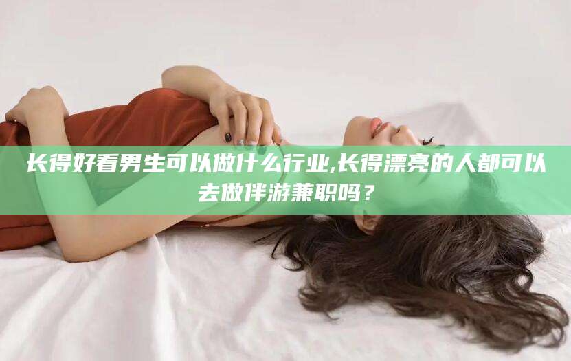 保定长得好看男生可以做什么行业,长得漂亮的人都可以去做伴游兼职吗？