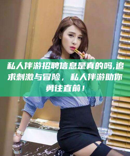 保定私人伴游招聘信息是真的吗,追求刺激与冒险，私人伴游助你勇往直前！