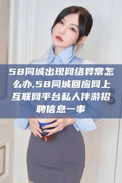 保定58同城出现网络异常怎么办,58同城回应网上互联网平台私人伴游招聘信息一事