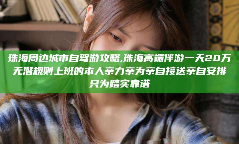 保定珠海周边城市自驾游攻略,珠海高端伴游一天20万无潜规则上班的本人亲力亲为亲自接送亲自安排只为踏实靠谱