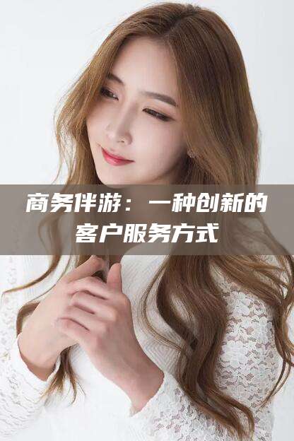 保定商务伴游：一种创新的客户服务方式