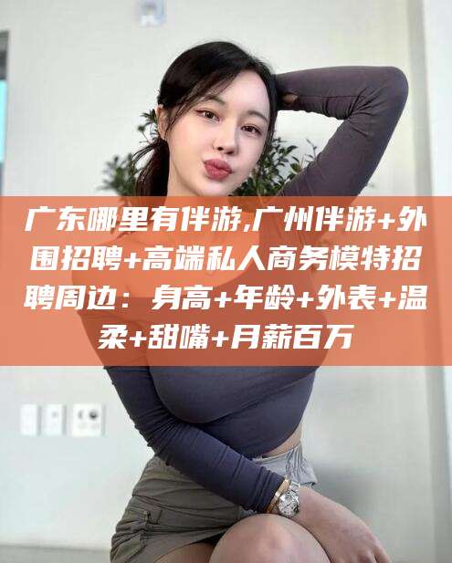 保定广东哪里有伴游,广州伴游+外围招聘+高端私人商务模特招聘周边：身高+年龄+外表+温柔+甜嘴+月薪百万