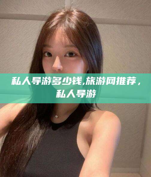 保定私人导游多少钱,旅游网推荐，私人导游