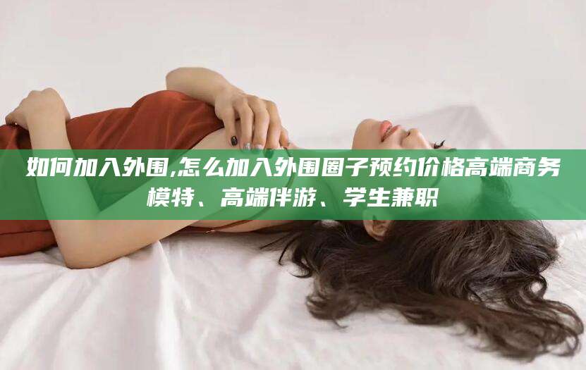 保定如何加入外围,怎么加入外围圈子预约价格高端商务模特、高端伴游、学生兼职