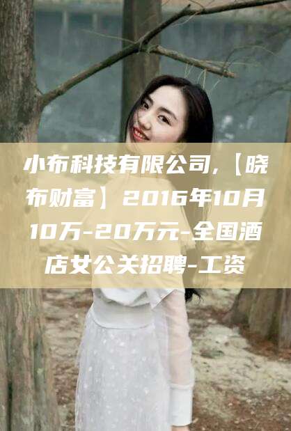 保定小布科技有限公司,【晓布财富】2016年10月10万-20万元-全国酒店女公关招聘-工资
