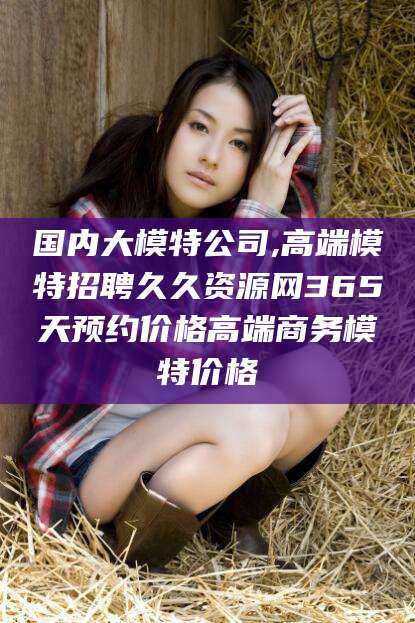 保定国内大模特公司,高端模特招聘久久资源网365天预约价格高端商务模特价格