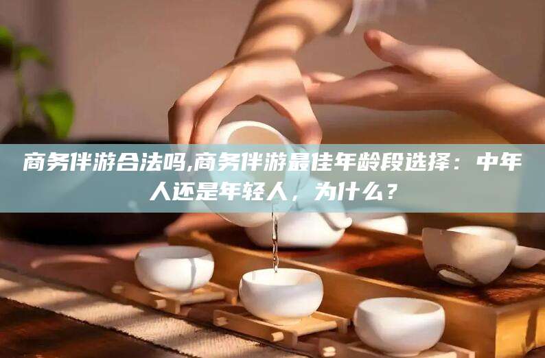 保定商务伴游合法吗,商务伴游最佳年龄段选择：中年人还是年轻人，为什么？