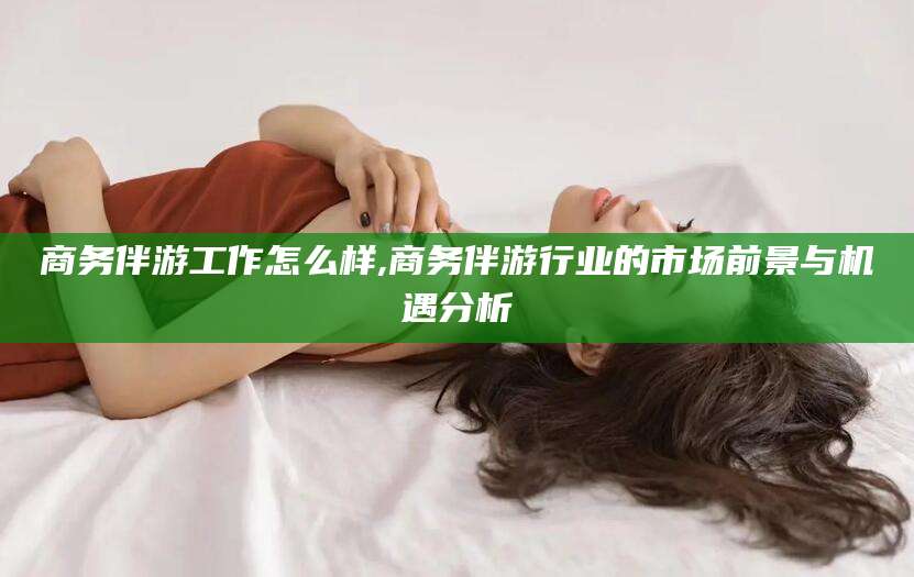 商务伴游工作怎么样,商务伴游行业的市场前景与机遇分析