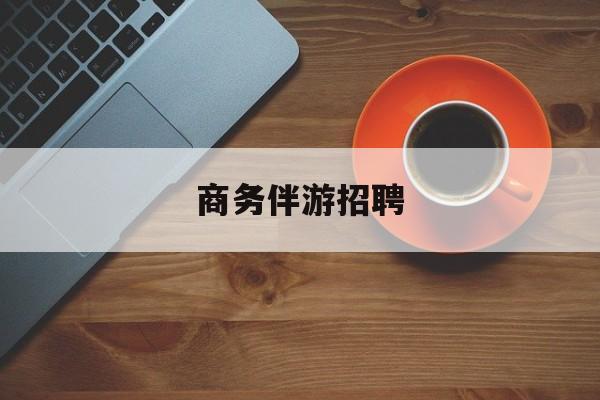 商务伴游招聘男最新资讯（谁能告诉我哪里有保定商务伴游招聘？）
