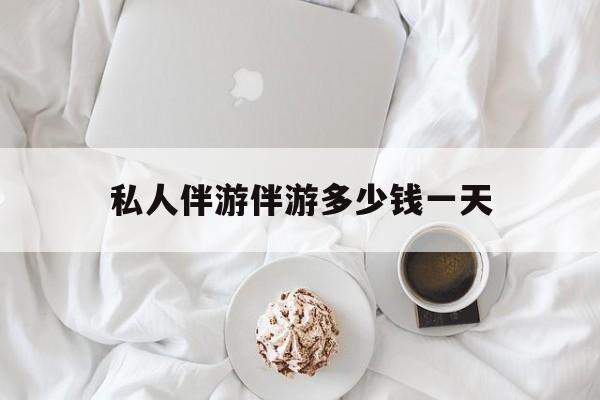 游戏陪玩一般多少钱一个小时最新资讯（谁能告诉我哪里有保定私人伴游伴游多少钱一天？）