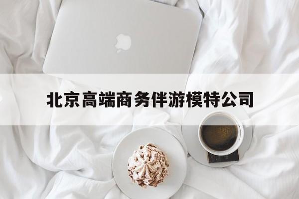 北京高端商务伴游模特公司有哪些最新资讯（谁能告诉我哪里有保定北京高端商务伴游模特公司？）