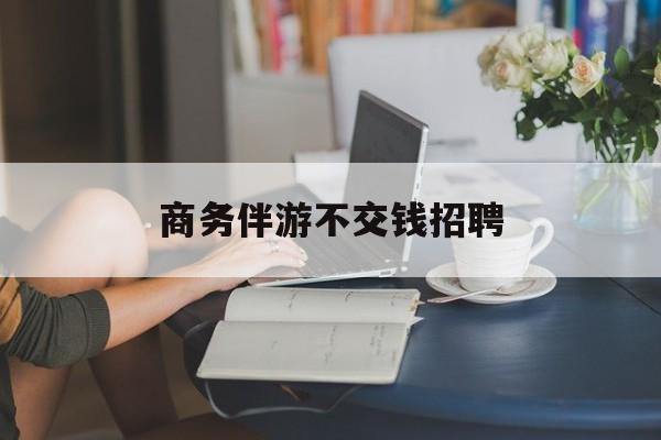 有没有做过商务伴游的最新资讯（谁能告诉我哪里有保定商务伴游不交钱招聘？）
