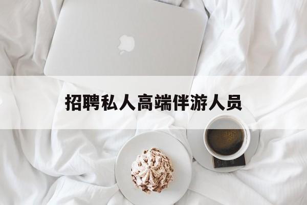 招聘私人高端伴游人员要求最新资讯（谁能告诉我哪里有保定招聘私人高端伴游人员？）