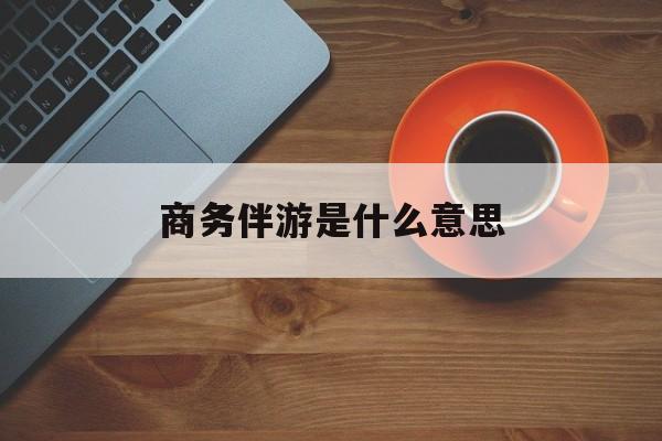 商务伴游是什么意思?最新资讯（谁能告诉我哪里有保定商务伴游是什么意思？）