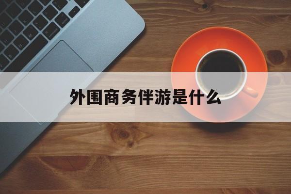 高端伴游外围圈月薪百万最新资讯（谁能告诉我哪里有保定外围商务伴游是什么？）