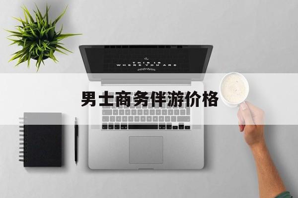 商务伴游是先收钱再去伴游吗最新资讯（谁能告诉我哪里有保定男士商务伴游价格？）