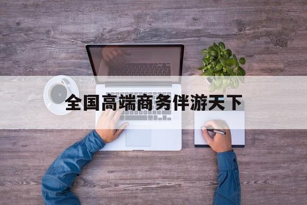 全球顶级商务伴游经纪平台最新资讯（谁能告诉我哪里有保定全国高端商务伴游天下？）