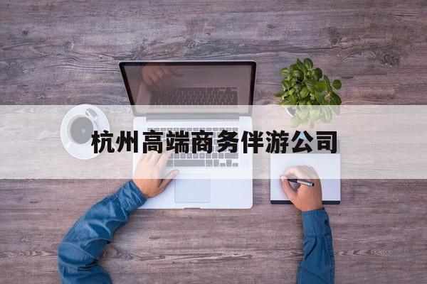 杭州私人伴游联系电话多少最新资讯（谁能告诉我哪里有保定杭州高端商务伴游公司？）
