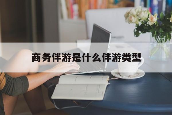 商务伴游是什么伴游类型的最新资讯（谁能告诉我哪里有保定商务伴游是什么伴游类型？）